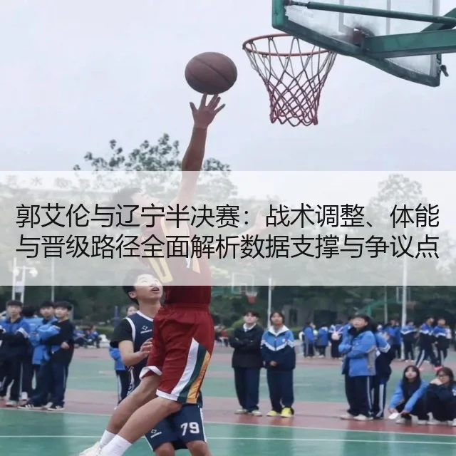 郭艾伦与辽宁半决赛：战术调整、体能与晋级路径全面解析数据支撑与争议点分析